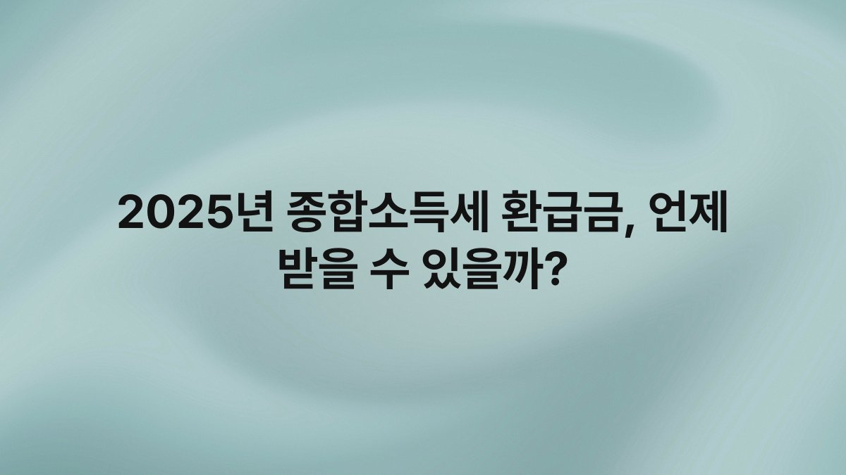 2025년 종합소득세 환급금 언제 받을 수 있을까