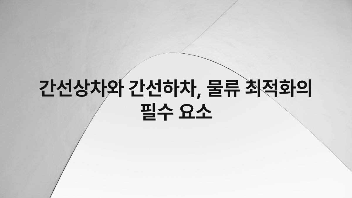 간선상차와 간선하차, 물류 최적화의 필수 요소