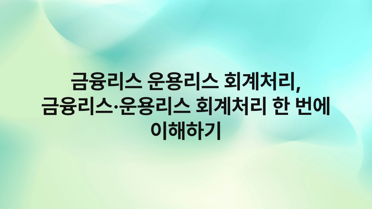 금융리스 운용리스 회계처리, 금융리스·운용리스 회계처리 한 번에 이해하기