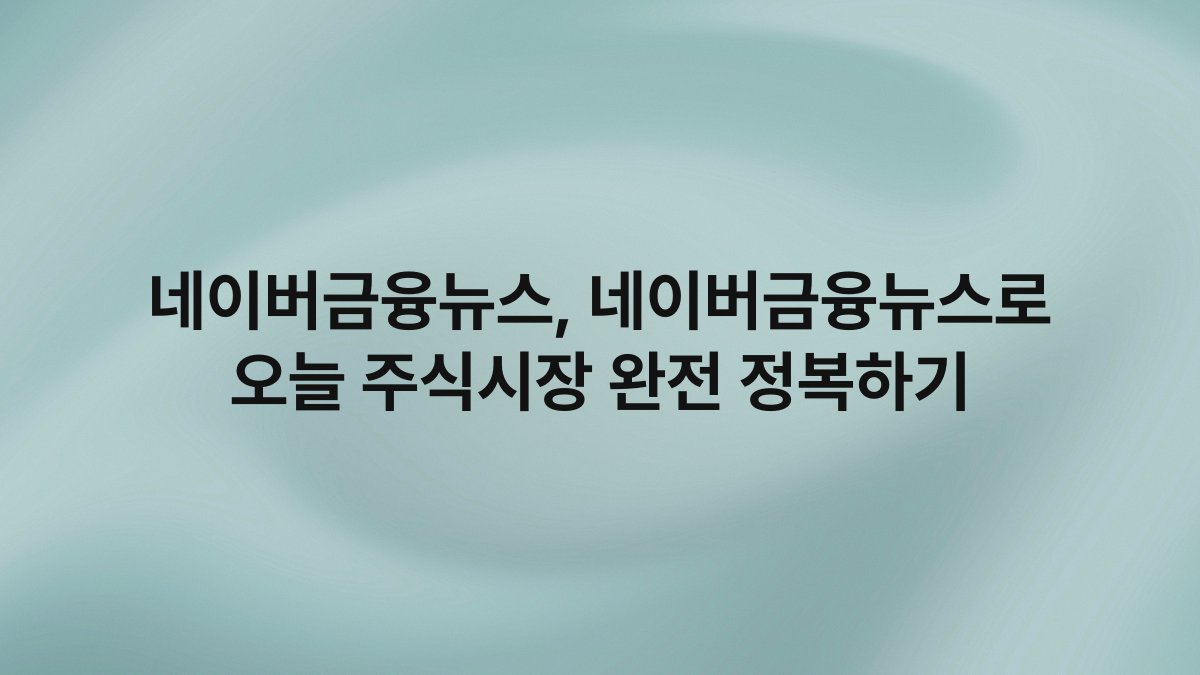 네이버금융뉴스 네이버금융뉴스로 오늘 주식시장 완전 정복하기