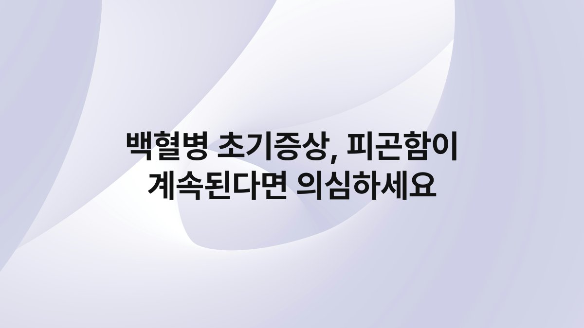 백혈병 초기증상, 피곤함이 계속된다면 의심하세요