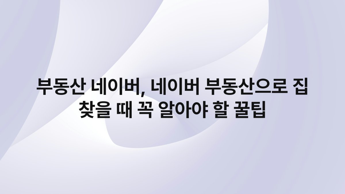부동산 네이버, 네이버 부동산으로 집 찾을 때 꼭 알아야 할 꿀팁