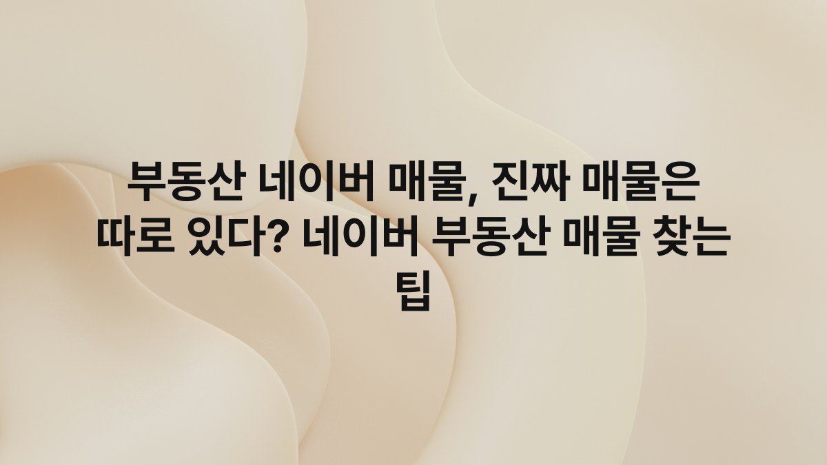 부동산 네이버 매물, 진짜 매물은 따로 있다? 네이버 부동산 매물 찾는 팁
