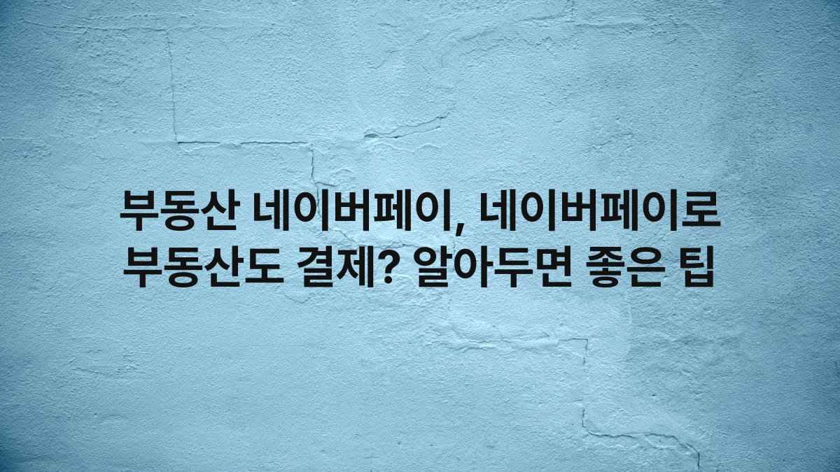부동산 네이버페이, 네이버페이로 부동산도 결제? 알아두면 좋은 팁