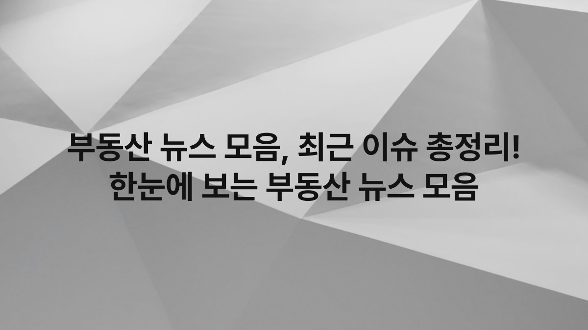 부동산 뉴스 모음, 최근 이슈 총정리! 한눈에 보는 부동산 뉴스 모음