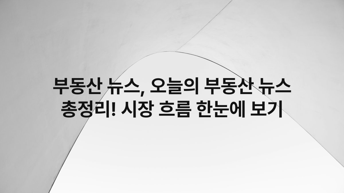 부동산 뉴스, 오늘의 부동산 뉴스 총정리! 시장 흐름 한눈에 보기