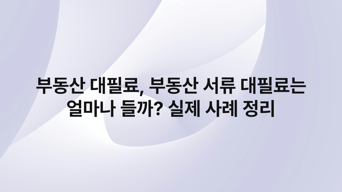 부동산 대필료, 부동산 서류 대필료는 얼마나 들까? 실제 사례 정리