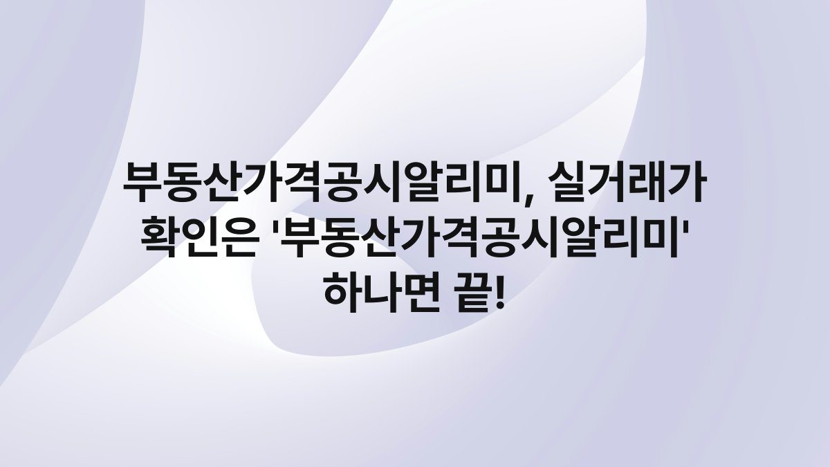 부동산가격공시알리미, 실거래가 확인은 ‘부동산가격공시알리미’ 하나면 끝!
