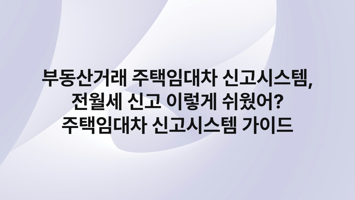 부동산거래 주택임대차 신고시스템, 전월세 신고 이렇게 쉬웠어? 주택임대차 신고시스템 가이드