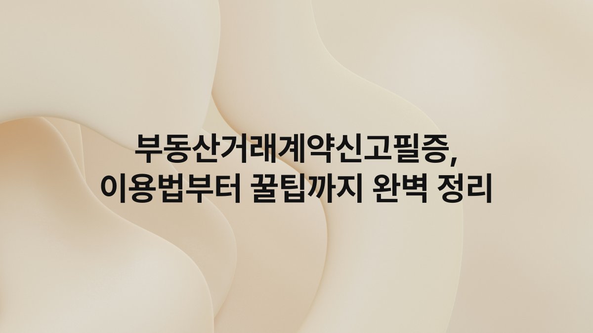 부동산거래계약신고필증 이용법부터 꿀팁까지 완벽 정리