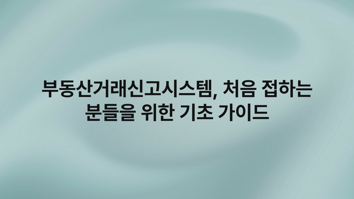 부동산거래신고시스템 처음 접하는 분들을 위한 기초 가이드