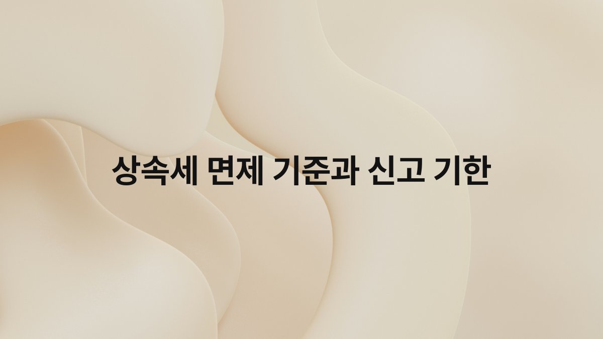 상속세 면제 기준과 신고 기한