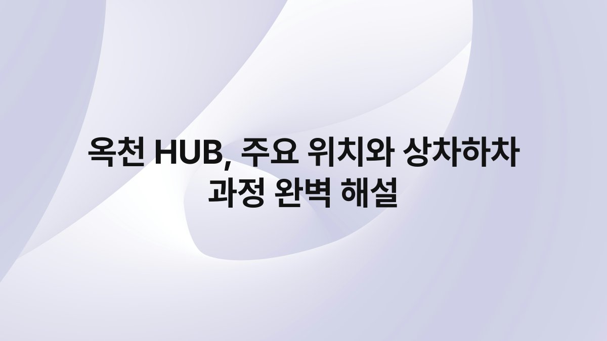 옥천 HUB 주요 위치와 상차하차 과정 완벽 해설