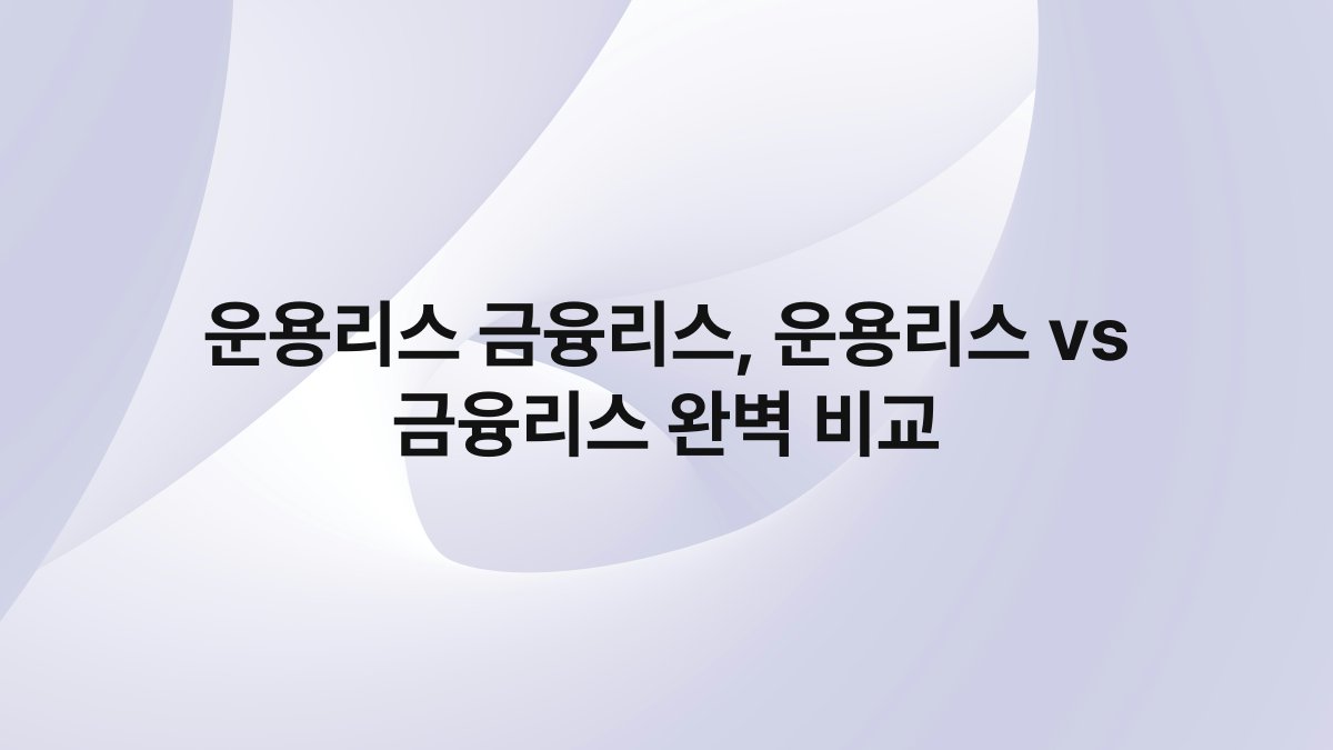 운용리스 금융리스 운용리스 vs 금융리스 완벽 비교