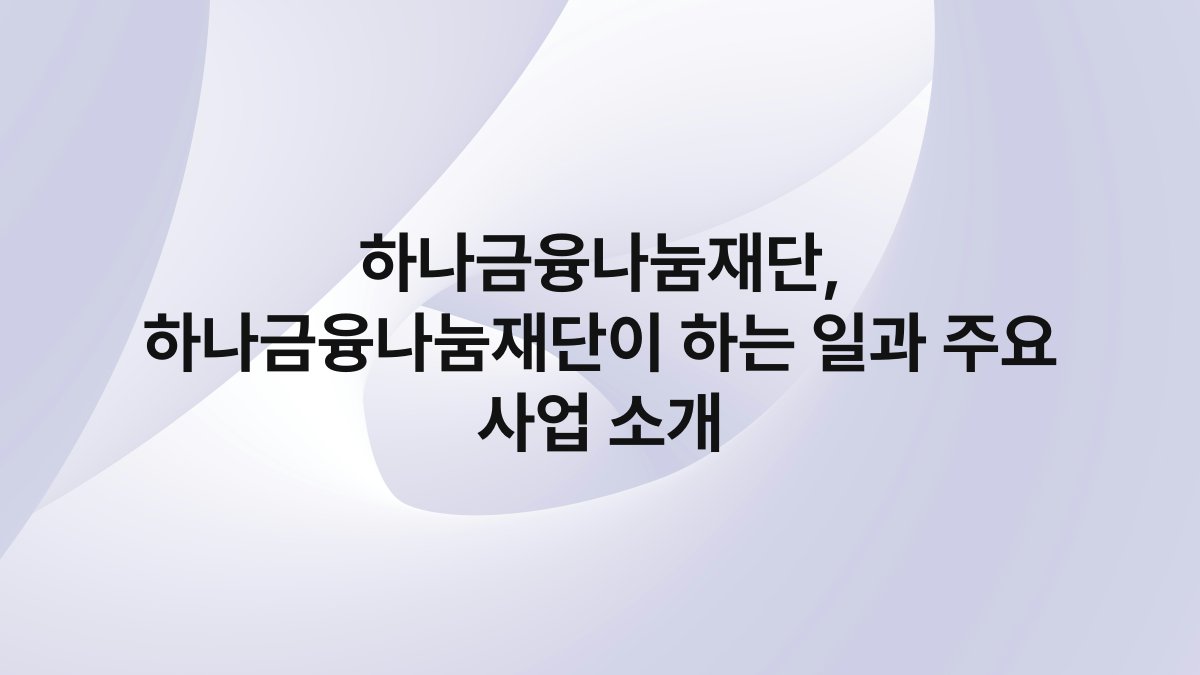 하나금융나눔재단 하나금융나눔재단이 하는 일과 주요 사업 소개