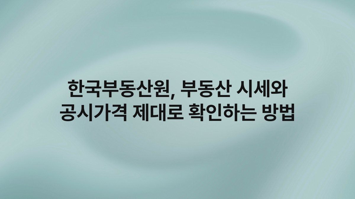 한국부동산원 부동산 시세와 공시가격 제대로 확인하는 방법