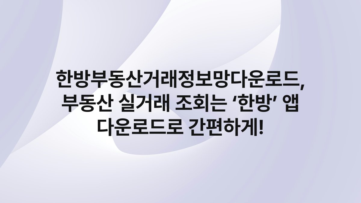 한방부동산거래정보망다운로드, 부동산 실거래 조회는 ‘한방’ 앱 다운로드로 간편하게!
