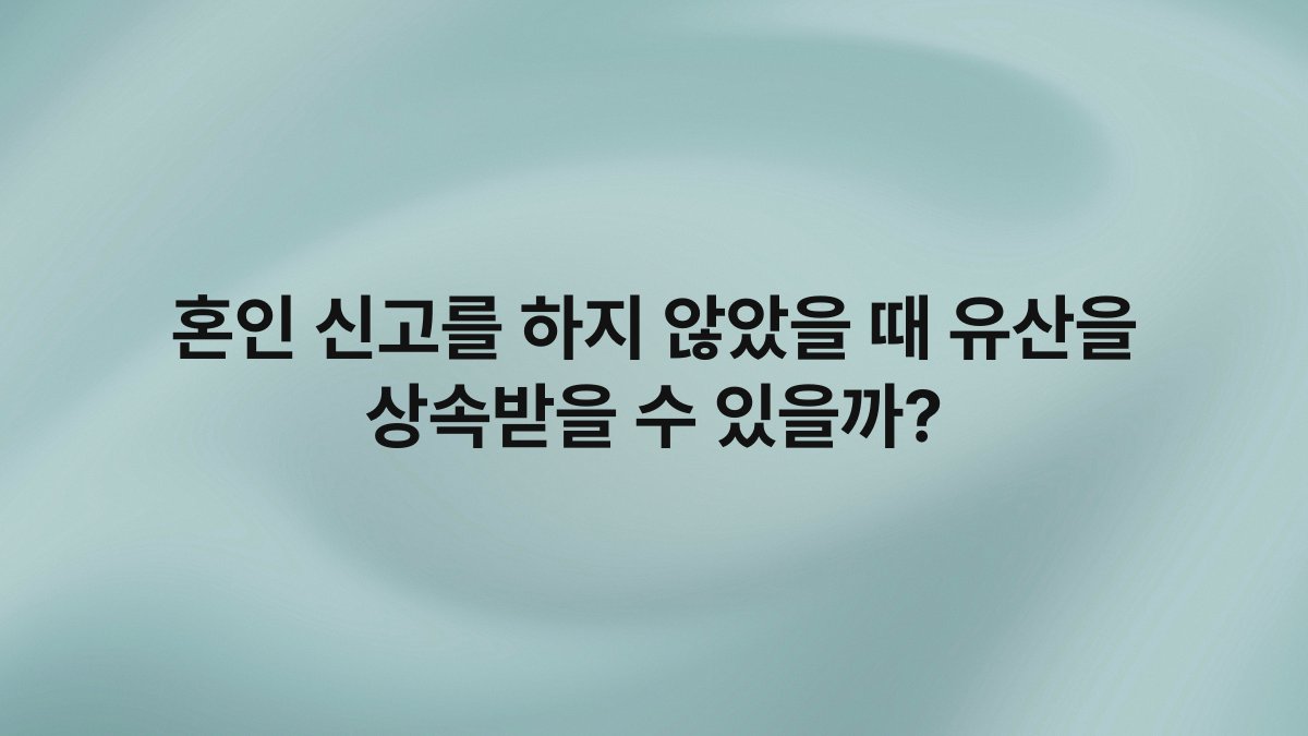 혼인 신고를 하지 않았을 때 유산을 상속받을 수 있을까