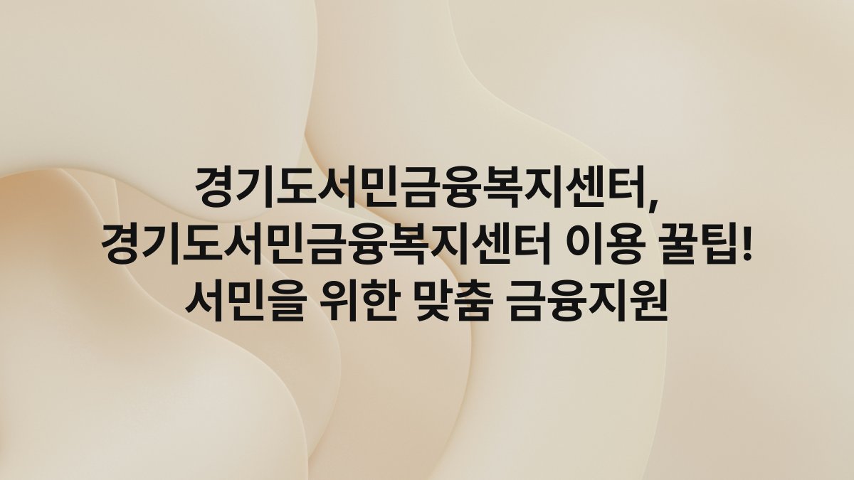 경기도서민금융복지센터, 경기도서민금융복지센터 이용 꿀팁! 서민을 위한 맞춤 금융지원