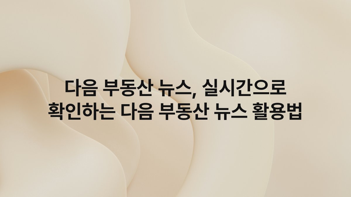 다음 부동산 뉴스, 실시간으로 확인하는 다음 부동산 뉴스 활용법