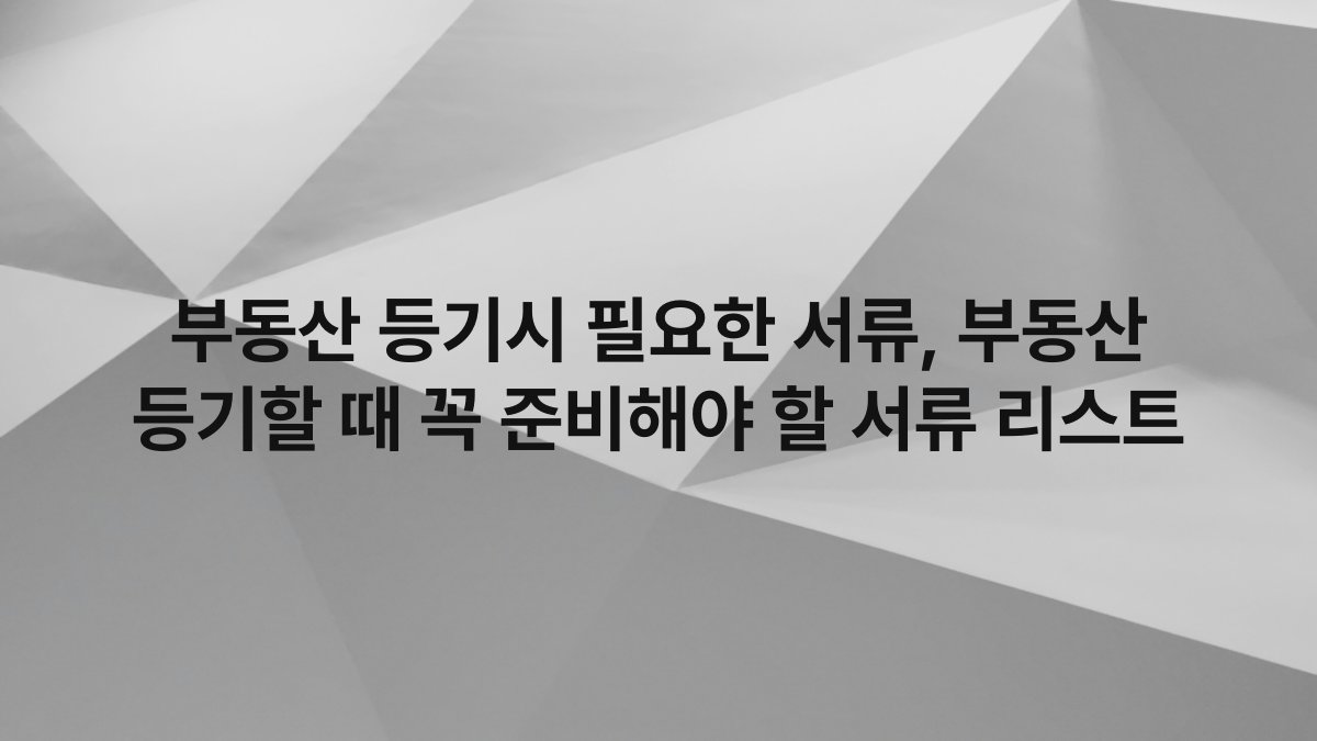 부동산 등기시 필요한 서류, 부동산 등기할 때 꼭 준비해야 할 서류 리스트