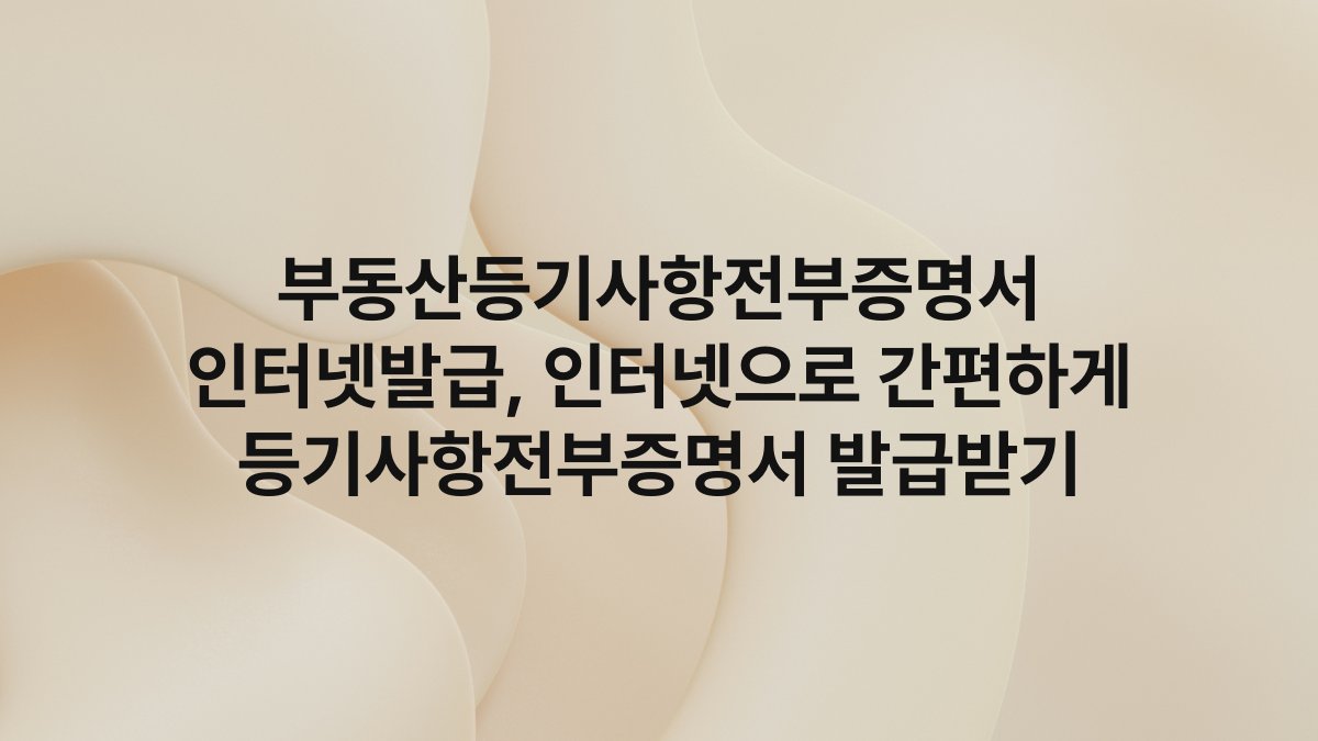 부동산등기사항전부증명서 인터넷발급, 인터넷으로 간편하게 등기사항전부증명서 발급받기