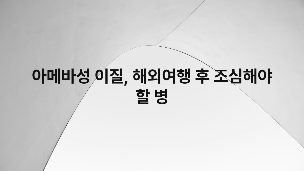 아메바성 이질, 해외여행 후 조심해야 할 병