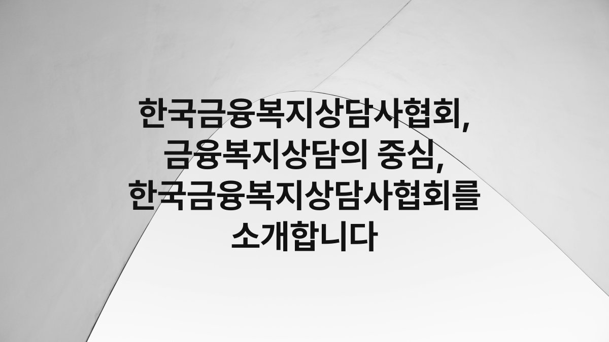 한국금융복지상담사협회, 금융복지상담의 중심, 한국금융복지상담사협회를 소개합니다