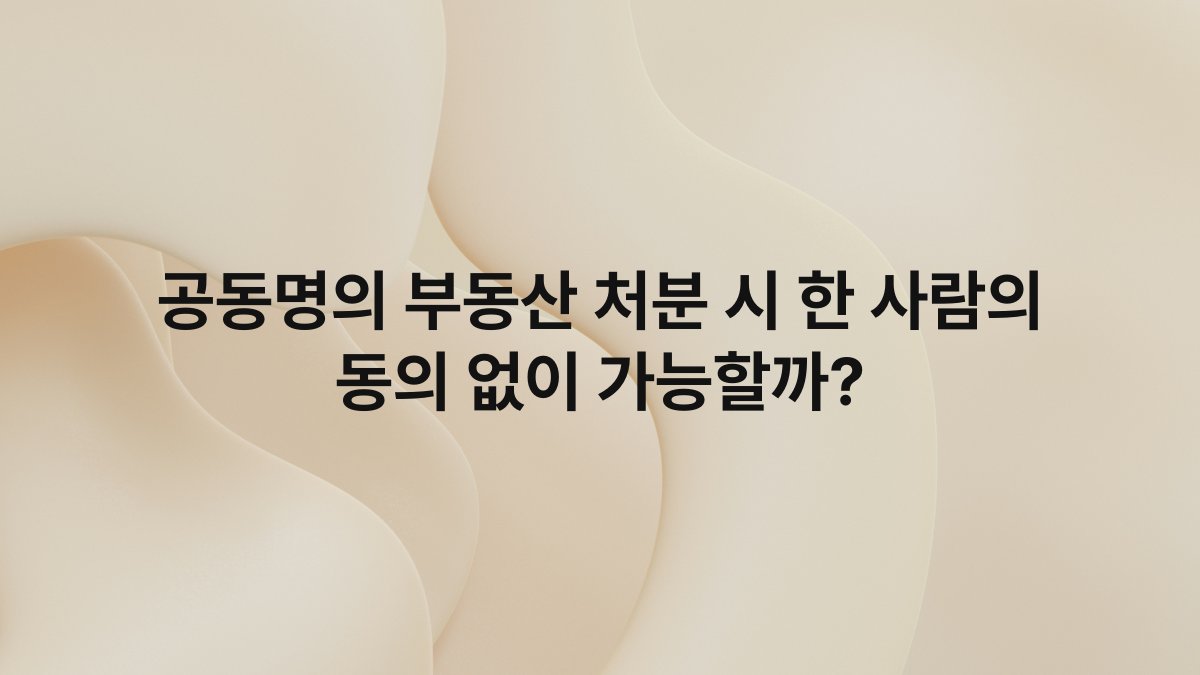 공동명의 부동산 처분 시 한 사람의 동의 없이 가능할까?