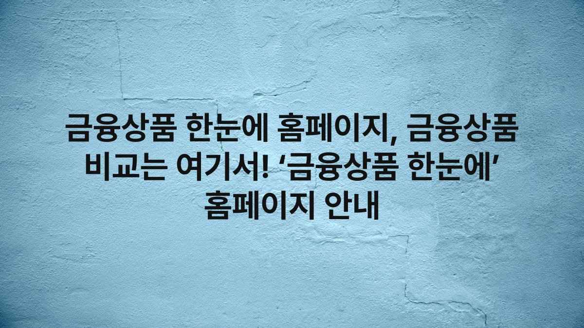금융상품 한눈에 홈페이지, 금융상품 비교는 여기서! ‘금융상품 한눈에’ 홈페이지 안내