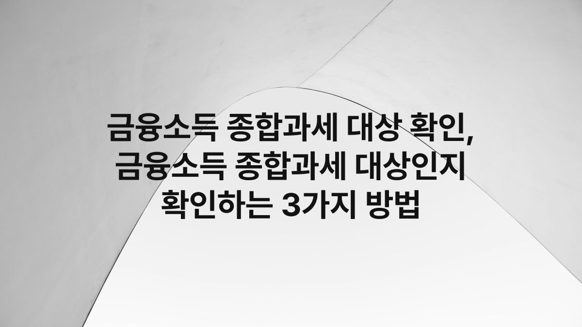 금융소득 종합과세 대상 확인, 금융소득 종합과세 대상인지 확인하는 3가지 방법