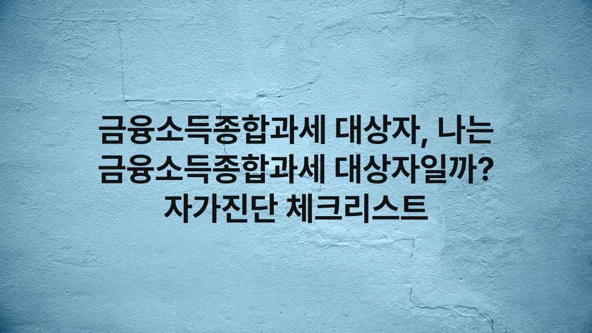 금융소득종합과세 대상자, 나는 금융소득종합과세 대상자일까? 자가진단 체크리스트