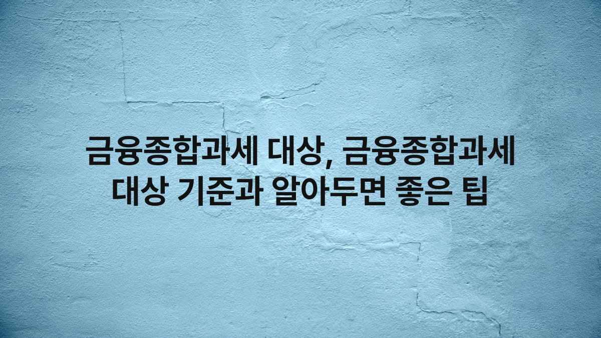 금융종합과세 대상, 금융종합과세 대상 기준과 알아두면 좋은 팁