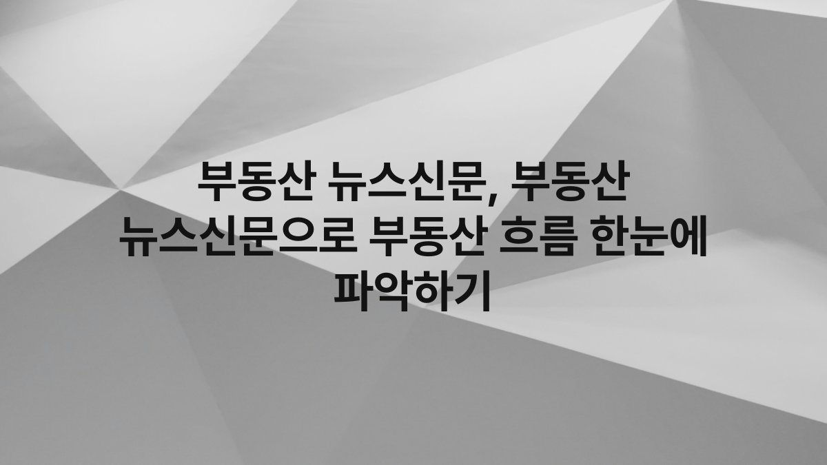 부동산 뉴스신문, 부동산 뉴스신문으로 부동산 흐름 한눈에 파악하기