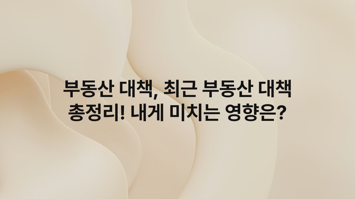 부동산 대책, 최근 부동산 대책 총정리! 내게 미치는 영향은?