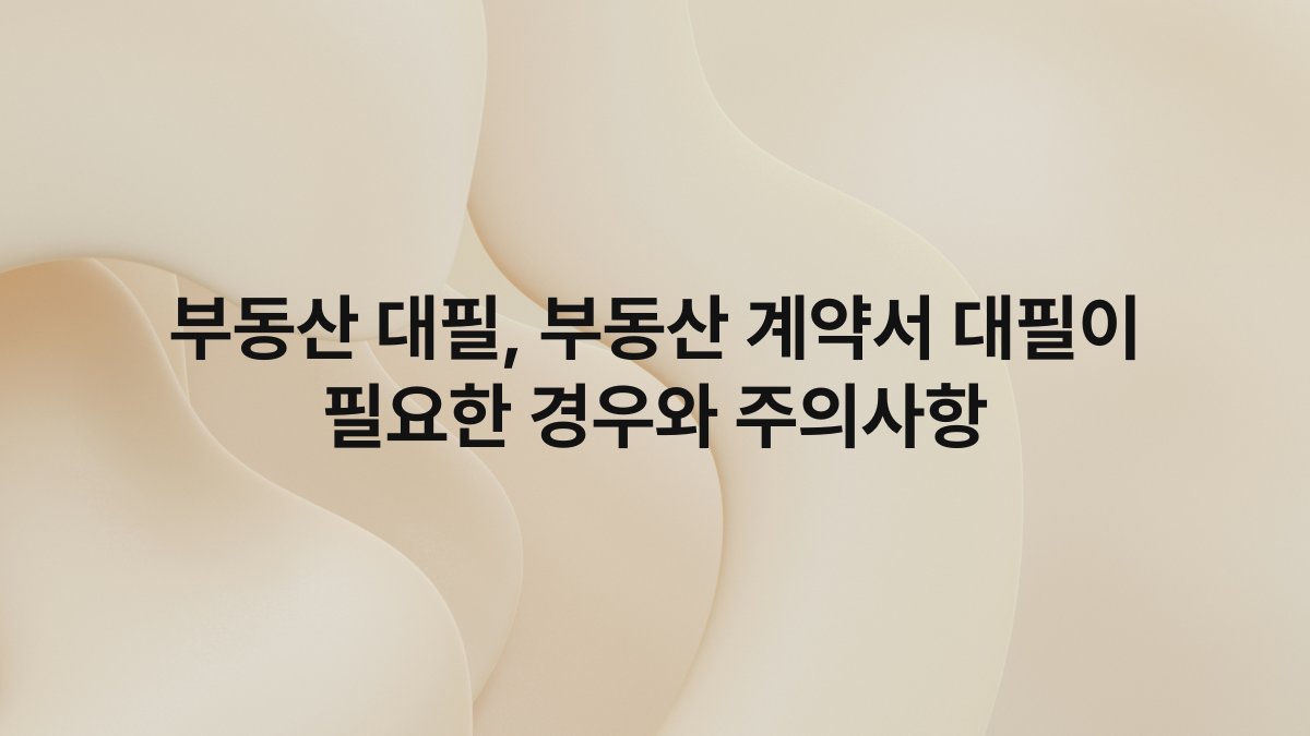 부동산 대필, 부동산 계약서 대필이 필요한 경우와 주의사항
