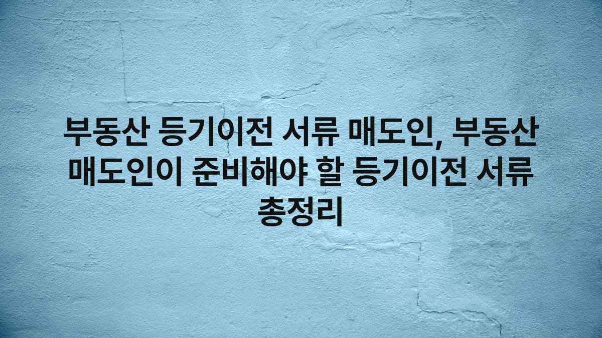부동산 등기이전 서류 매도인, 부동산 매도인이 준비해야 할 등기이전 서류 총정리