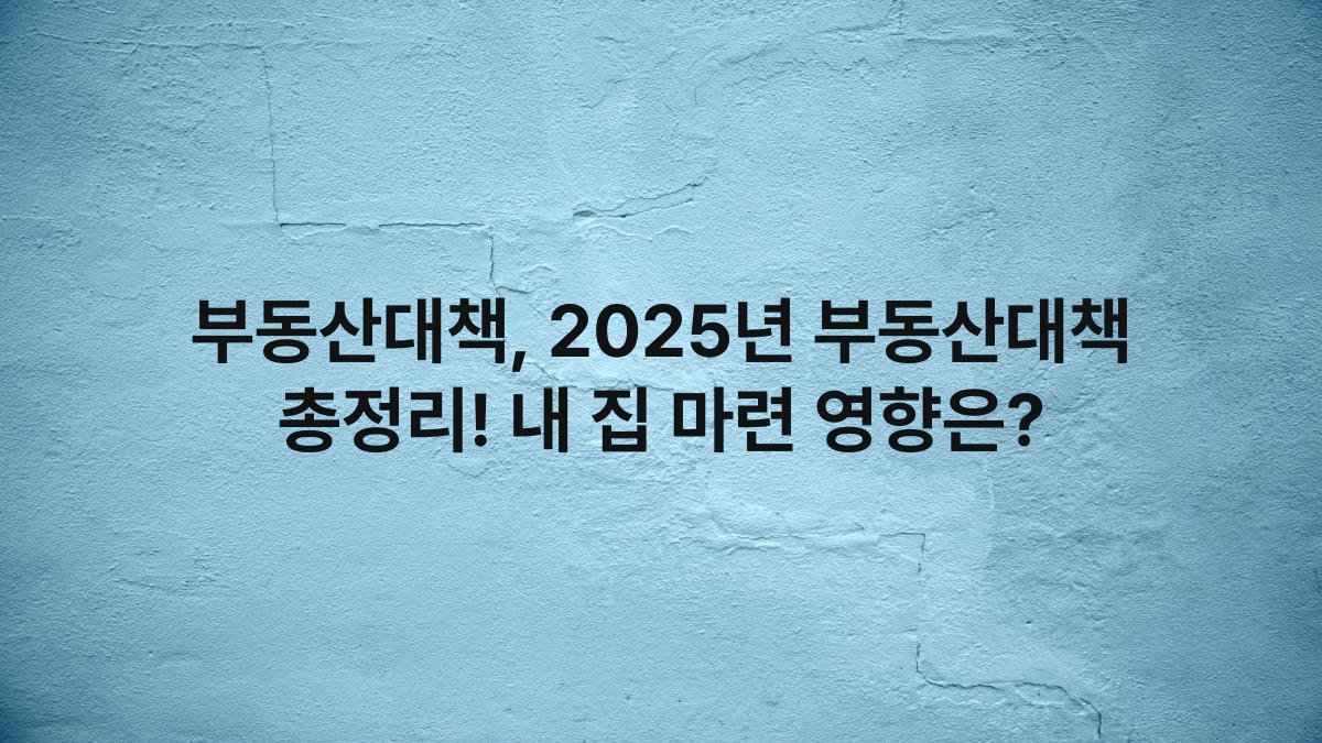 부동산대책, 2025년 부동산대책 총정리! 내 집 마련 영향은?