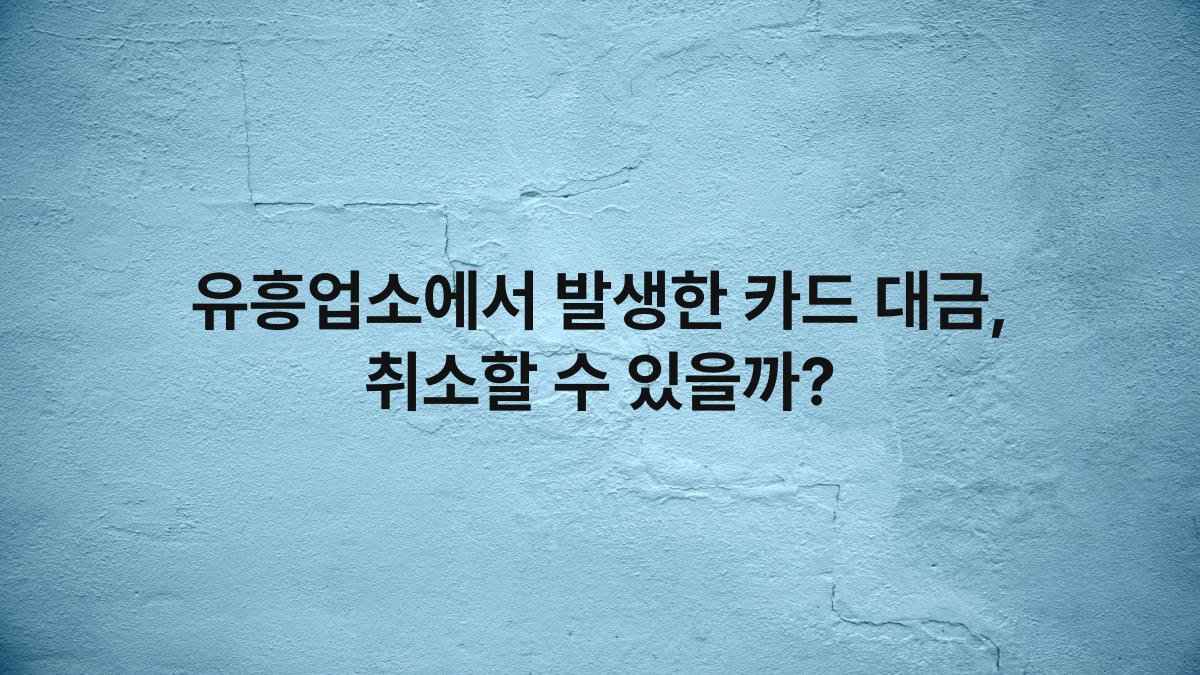 유흥업소에서 발생한 카드 대금, 취소할 수 있을까?