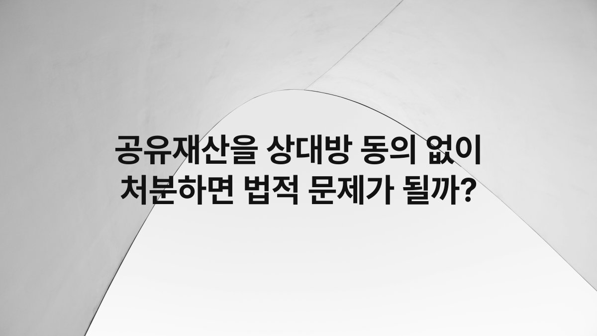 공유재산을 상대방 동의 없이 처분하면 법적 문제가 될까?