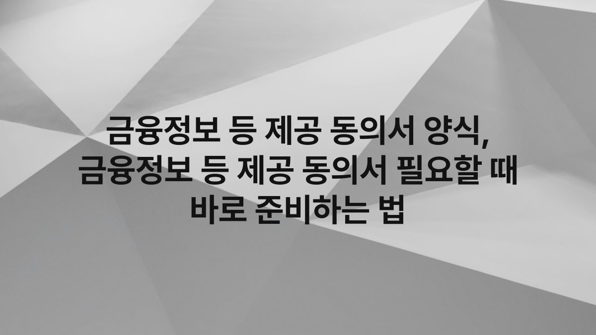 금융정보 등 제공 동의서 양식, 금융정보 등 제공 동의서 필요할 때 바로 준비하는 법