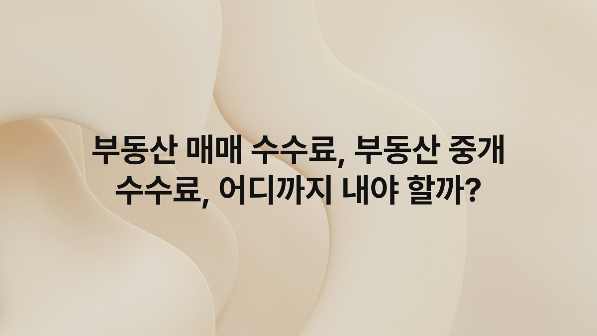부동산 매매 수수료, 부동산 중개 수수료, 어디까지 내야 할까?