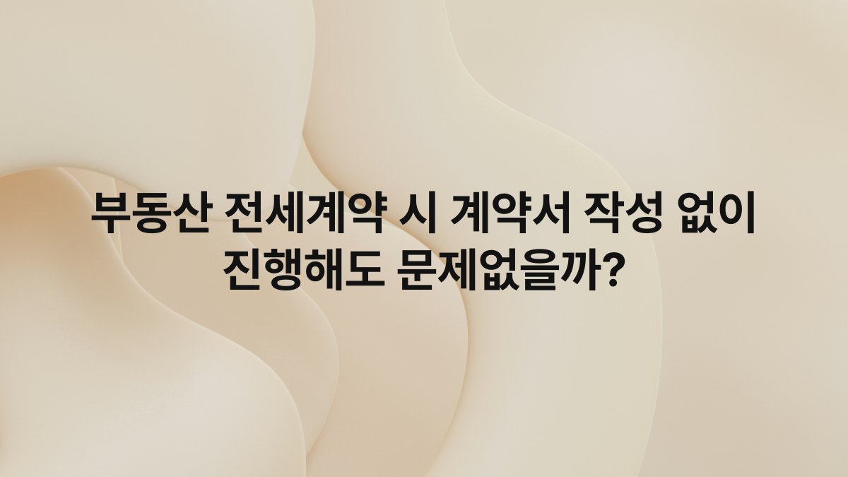 부동산 전세계약 시 계약서 작성 없이 진행해도 문제없을까?