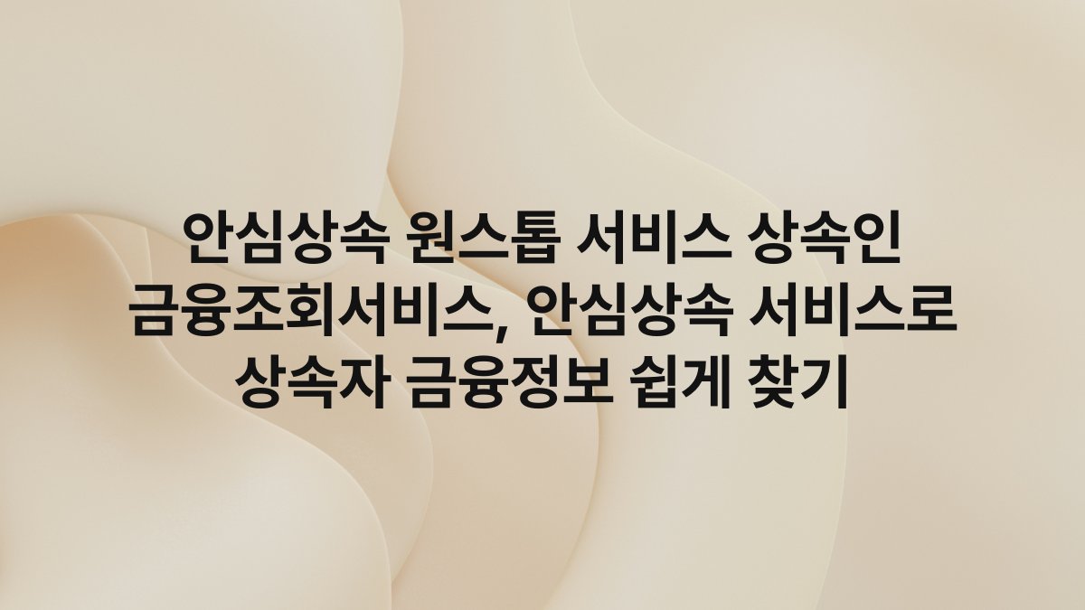 안심상속 원스톱 서비스 상속인 금융조회서비스, 안심상속 서비스로 상속자 금융정보 쉽게 찾기