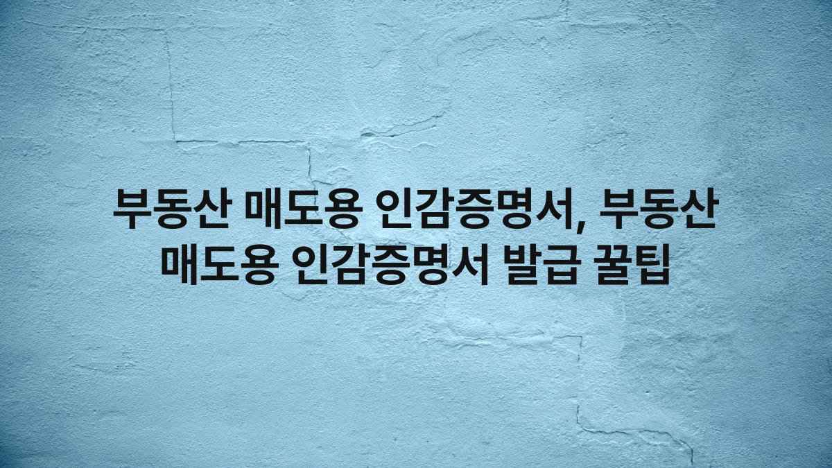 부동산 매도용 인감증명서, 부동산 매도용 인감증명서 발급 꿀팁