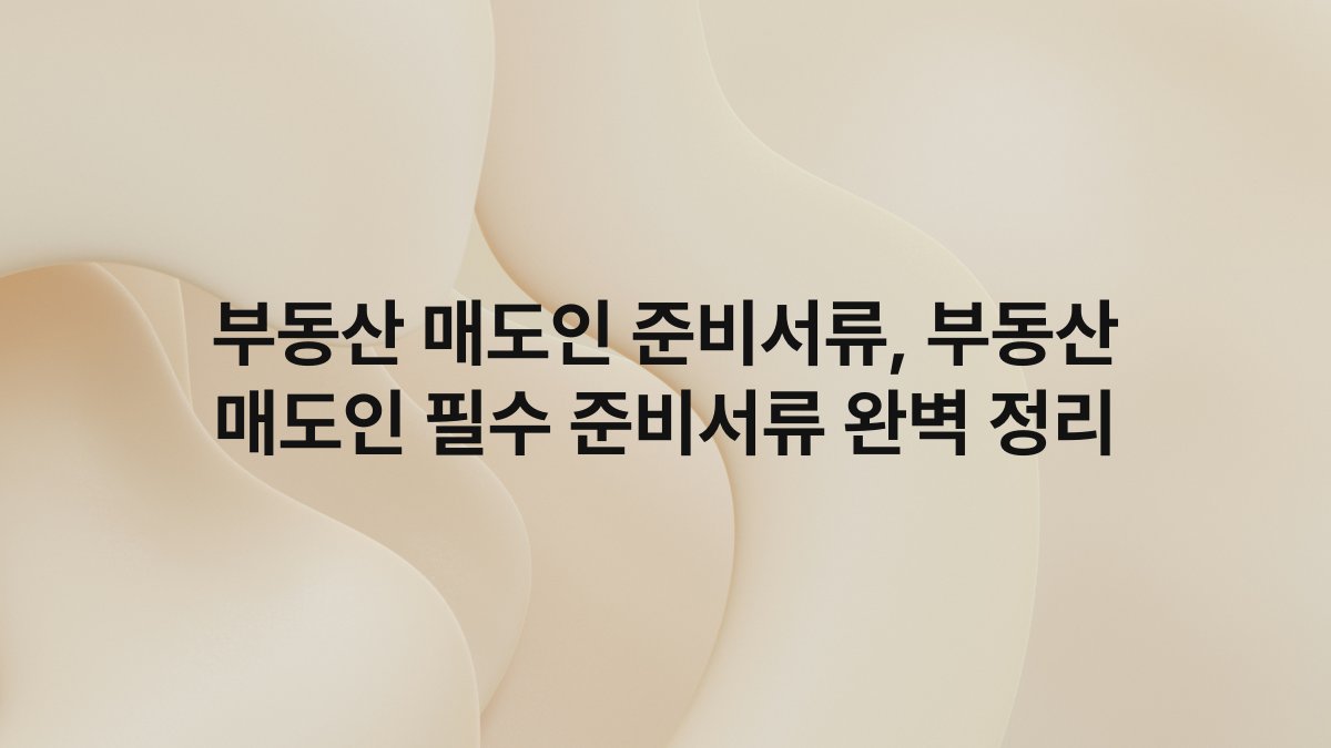 부동산 매도인 준비서류, 부동산 매도인 필수 준비서류 완벽 정리