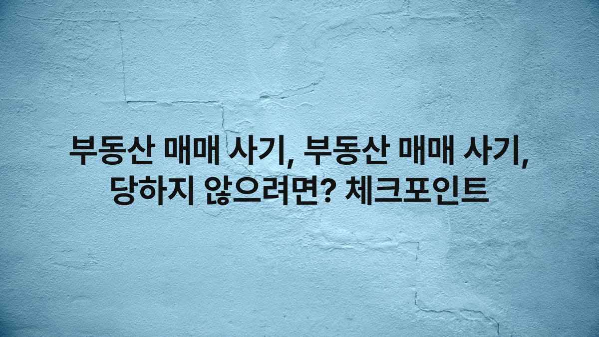 부동산 매매 사기, 부동산 매매 사기, 당하지 않으려면? 체크포인트