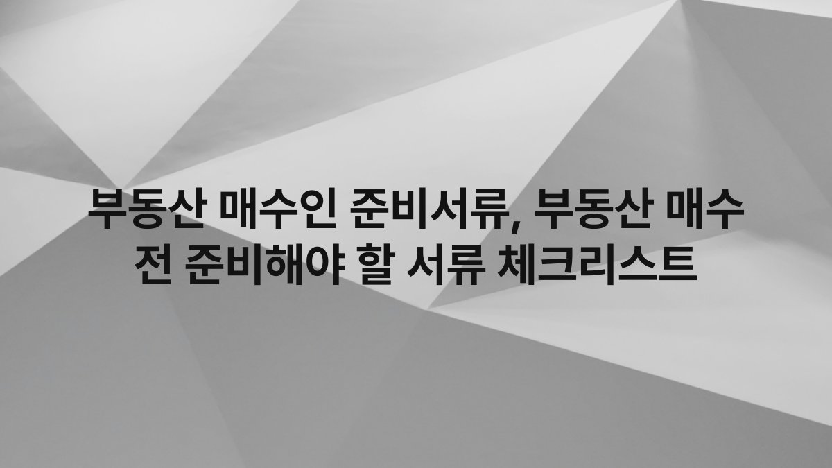 부동산 매수인 준비서류, 부동산 매수 전 준비해야 할 서류 체크리스트