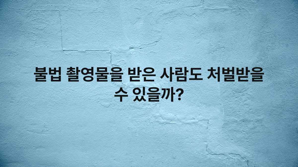 불법 촬영물을 받은 사람도 처벌받을 수 있을까?