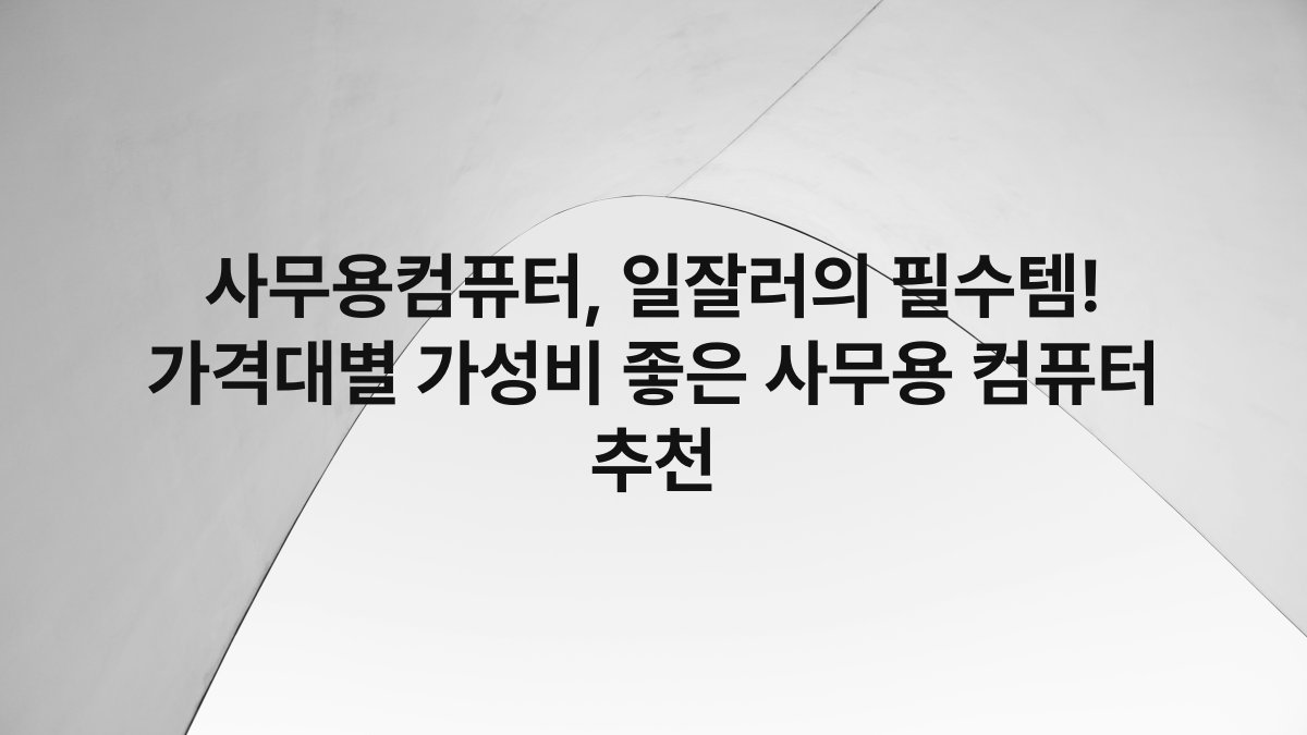 사무용컴퓨터, 일잘러의 필수템! 가격대별 가성비 좋은 사무용 컴퓨터 추천